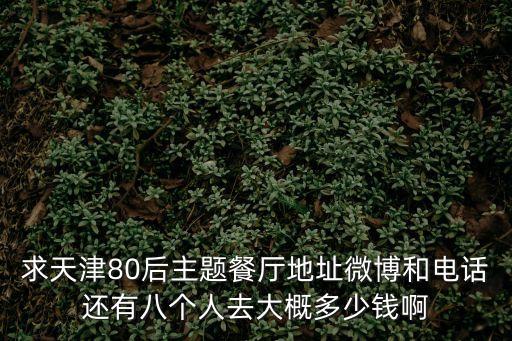 求天津80后主題餐廳地址微博和電話還有八個人去大概多少錢啊
