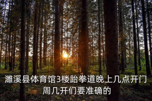 天津市盤山武術節大賽，濉溪縣體育館3樓跆拳道晚上幾點開門 周幾開們要準確的