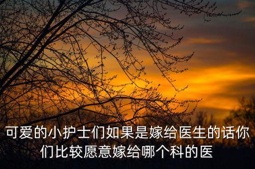 可愛的小護士們如果是嫁給醫生的話你們比較愿意嫁給哪個科的醫