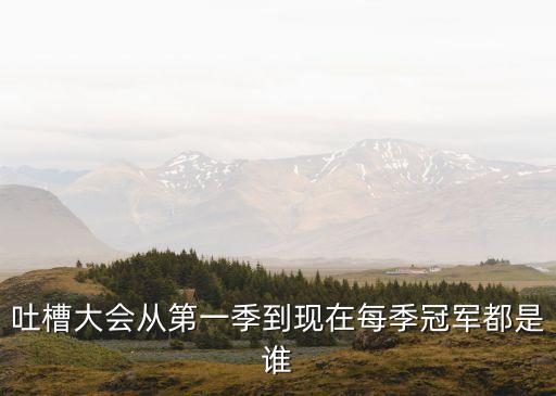 奇葩說歷屆冠軍，吐槽大會從第一季到現在每季冠軍都是誰