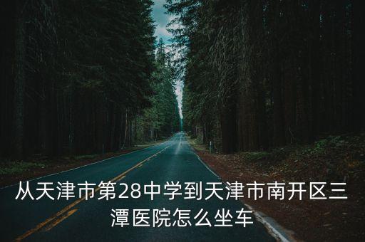從天津市第28中學到天津市南開區三潭醫院怎么坐車