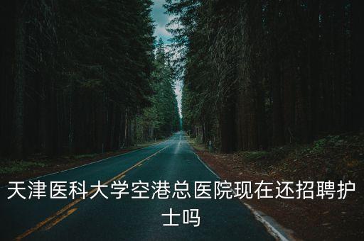 天津醫(yī)科大學(xué)空港總醫(yī)院現(xiàn)在還招聘護(hù)士嗎