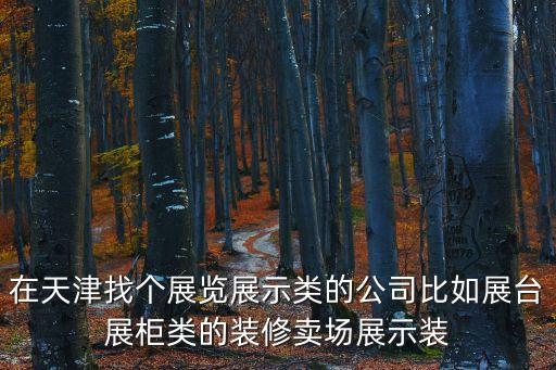 在天津找個展覽展示類的公司比如展臺展柜類的裝修賣場展示裝