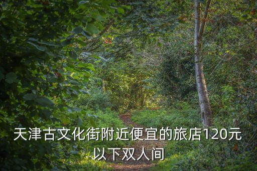 天津古文化街附近便宜的旅店120元以下雙人間