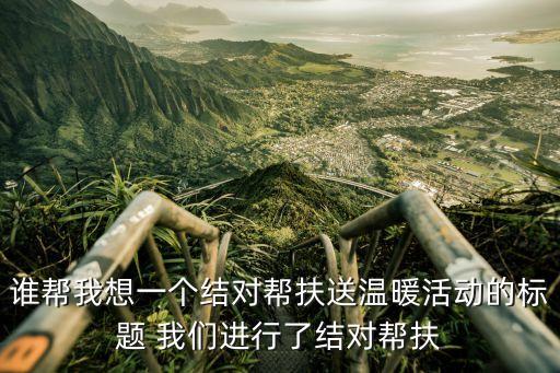 誰幫我想一個結對幫扶送溫暖活動的標題 我們進行了結對幫扶