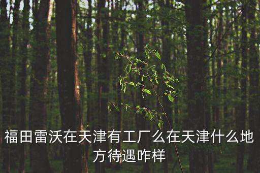 福田雷沃在天津有工廠么在天津什么地方待遇咋樣