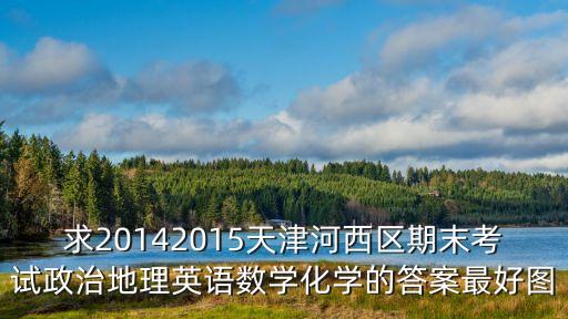 求20142015天津河西區(qū)期末考試政治地理英語數(shù)學(xué)化學(xué)的答案最好圖
