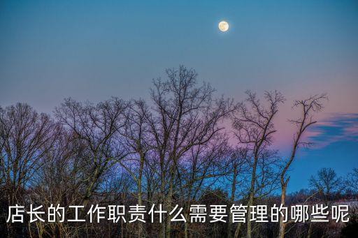 店長，店長的工作職責什么需要管理的哪些呢