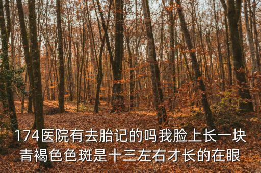 174醫院有去胎記的嗎我臉上長一塊青褐色色斑是十三左右才長的在眼