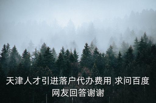天津人才引進(jìn)落戶代辦費(fèi)用 求問百度網(wǎng)友回答謝謝
