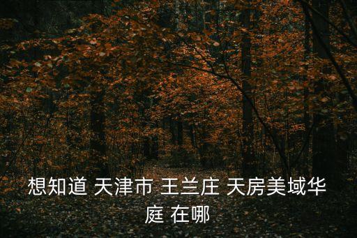 想知道 天津市 王蘭莊 天房美域華庭 在哪