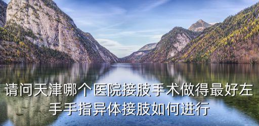 天津市肢體康復，請問天津哪個醫院接肢手術做得最好左手手指異體接肢如何進行
