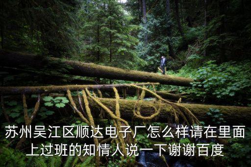 蘇州吳江區順達電子廠怎么樣請在里面上過班的知情人說一下謝謝百度