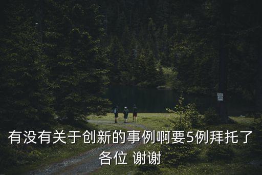 有沒有關于創新的事例啊要5例拜托了各位 謝謝