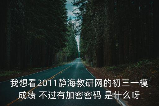 我想看2011靜海教研網(wǎng)的初三一模成績(jī) 不過有加密密碼 是什么呀