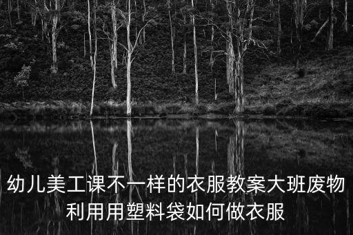 大班美工區(qū)教案，幼兒美工課不一樣的衣服教案大班廢物利用用塑料袋如何做衣服