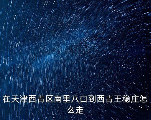 在天津西青區(qū)南里八口到西青王穩(wěn)莊怎么走