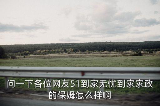 問一下各位網(wǎng)友51到家無憂到家家政的保姆怎么樣啊