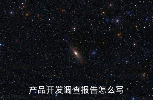 產品調研，產品開發調查報告怎么寫