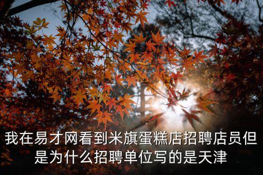 我在易才網看到米旗蛋糕店招聘店員但是為什么招聘單位寫的是天津