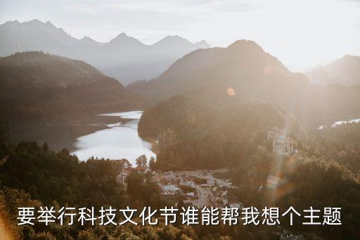 要舉行科技文化節(jié)誰能幫我想個主題