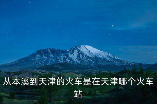 從本溪到天津的火車是在天津哪個火車站