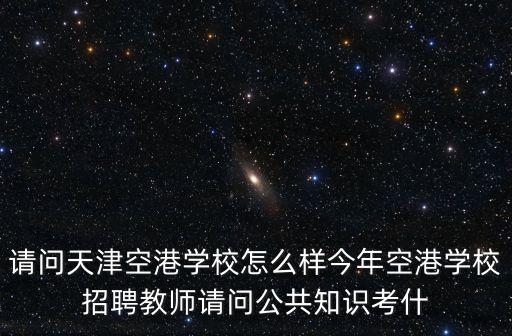請問天津空港學校怎么樣今年空港學校招聘教師請問公共知識考什