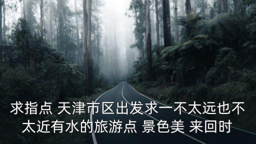 求指點 天津市區出發求一不太遠也不太近有水的旅游點 景色美 來回時