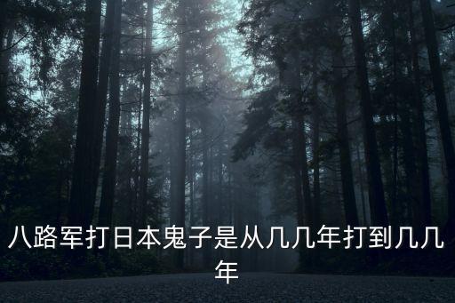 八路軍打日本鬼子，八路軍打日本鬼子是從幾幾年打到幾幾年