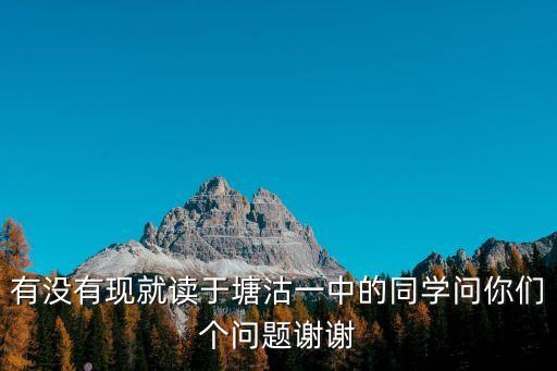 有沒(méi)有現(xiàn)就讀于塘沽一中的同學(xué)問(wèn)你們個(gè)問(wèn)題謝謝