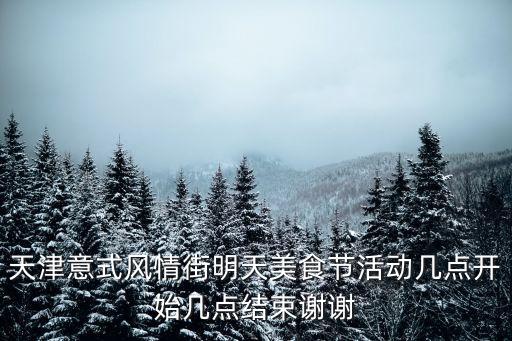 天津意式風情街明天美食節活動幾點開始幾點結束謝謝