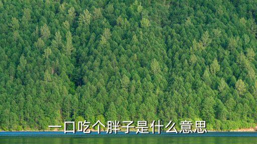 一口吃個胖子，一口吃個胖子是什么意思