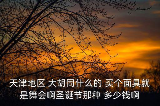 天津地區 大胡同什么的 買個面具就是舞會啊圣誕節那種 多少錢啊
