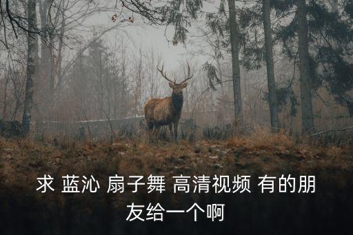 求 藍沁 扇子舞 高清視頻 有的朋友給一個啊