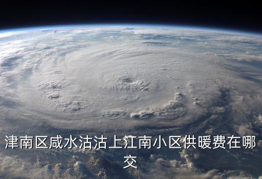 津南區咸水沽沽上江南小區供暖費在哪交