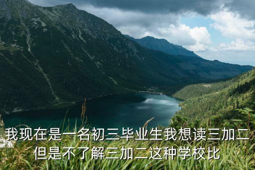 我現在是一名初三畢業生我想讀三加二但是不了解三加二這種學校比