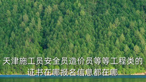 天津市七大員證書領取，天津施工員安全員造價員等等工程類的證書在哪報名信息都在哪