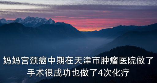 媽媽宮頸癌中期在天津市腫瘤醫(yī)院做了手術(shù)很成功也做了4次化療