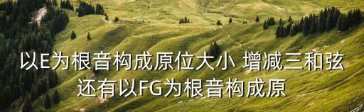 以E為根音構(gòu)成原位大小 增減三和弦還有以FG為根音構(gòu)成原