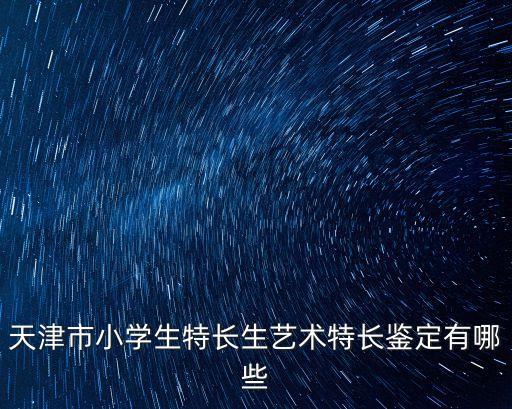 天津市和平區特長生認定，天津市小學生特長生藝術特長鑒定有哪些