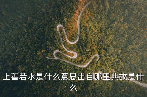 上善若水圖片，上善若水是什么意思出自哪里典故是什么