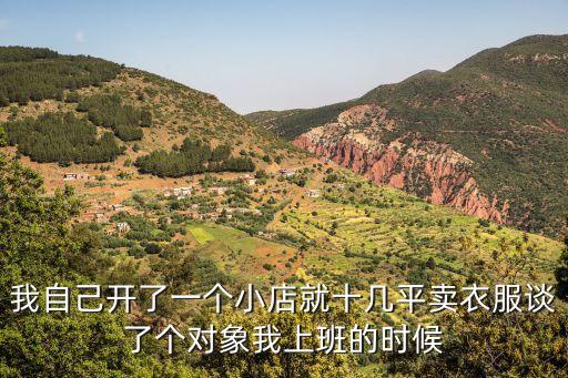 我自己開了一個小店就十幾平賣衣服談了個對象我上班的時候