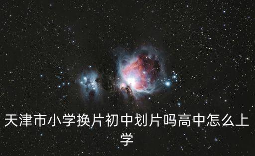 天津市小學換片初中劃片嗎高中怎么上學