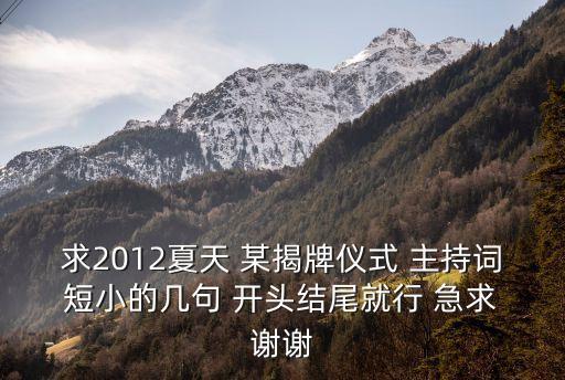 授牌儀式主持詞，求2012夏天 某揭牌儀式 主持詞 短小的幾句 開頭結尾就行 急求 謝謝