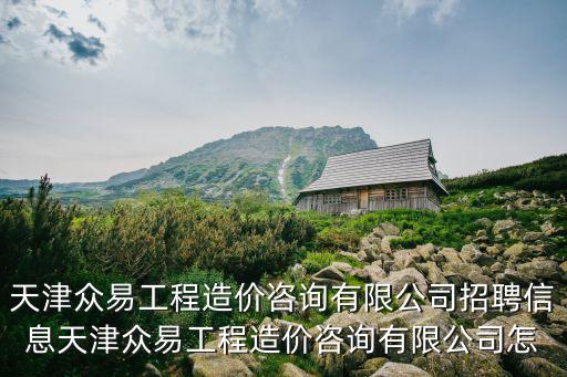 天津眾易工程造價咨詢有限公司招聘信息天津眾易工程造價咨詢有限公司怎