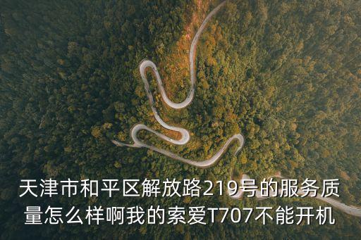 天津市和平區解放路219號的服務質量怎么樣啊我的索愛T707不能開機