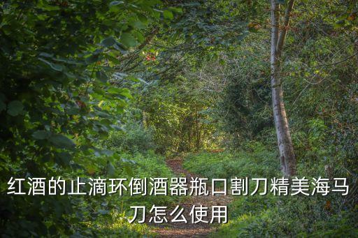 紅酒的止滴環倒酒器瓶口割刀精美海馬刀怎么使用