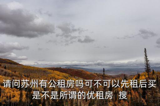 請問蘇州有公租房嗎可不可以先租后買是不是所謂的優(yōu)租房  搜