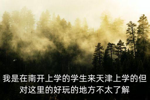 我是在南開上學(xué)的學(xué)生來天津上學(xué)的但對(duì)這里的好玩的地方不太了解