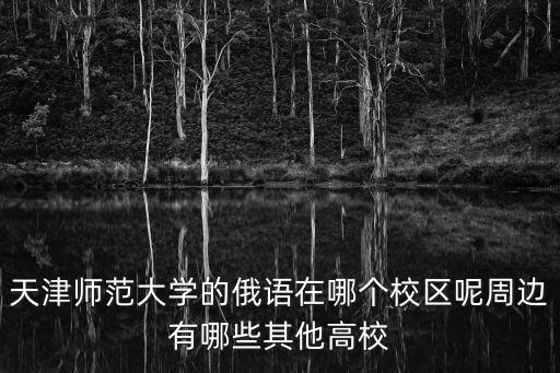 天津師范大學(xué)的俄語在哪個(gè)校區(qū)呢周邊有哪些其他高校